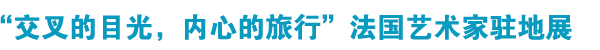 '交叉的目光,内心的旅行'法国艺术家驻地展