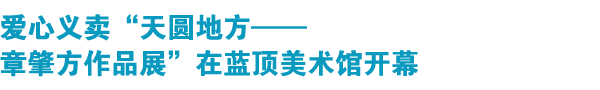 爱心义卖'天圆地方——章肇方作品展'在蓝顶美术馆开幕